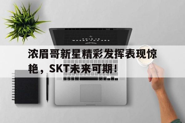 浓眉哥新星精彩发挥表现惊艳，SKT未来可期！的简单介绍