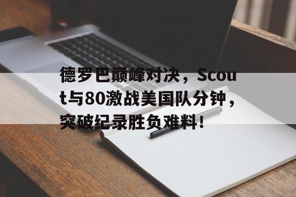 德罗巴巅峰对决,Scout与80激战美国队分钟,突破纪录胜负难料!的简单介绍 德罗巴巅峰对决,Scout与80激战美国队分钟,突破纪录胜负难料!的简单介绍